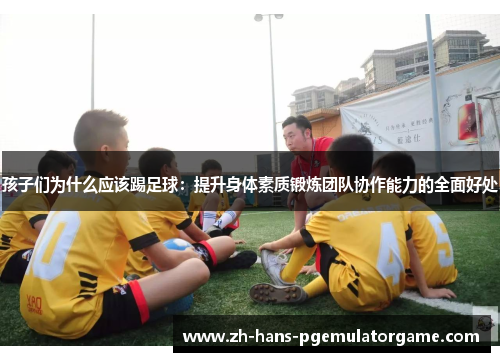 孩子们为什么应该踢足球：提升身体素质锻炼团队协作能力的全面好处