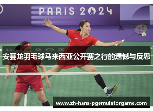 安赛龙羽毛球马来西亚公开赛之行的遗憾与反思