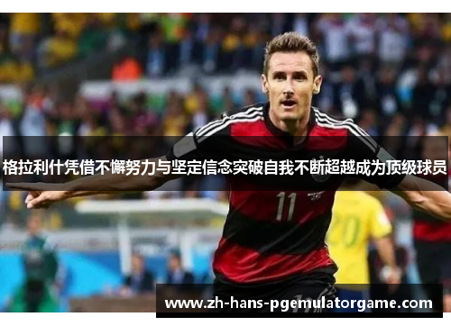 格拉利什凭借不懈努力与坚定信念突破自我不断超越成为顶级球员