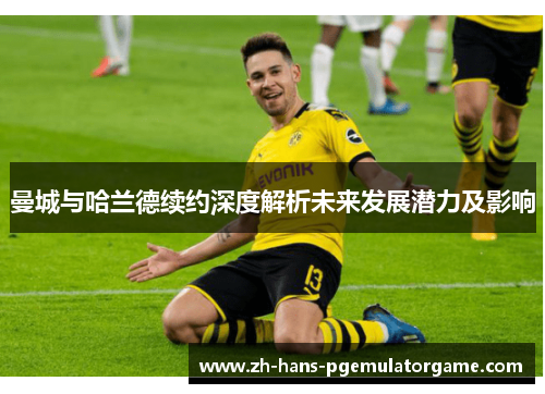 曼城与哈兰德续约深度解析未来发展潜力及影响