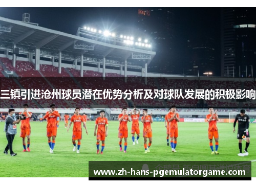 三镇引进沧州球员潜在优势分析及对球队发展的积极影响 三镇引进沧州球员潜在优势分析及对球队发展的积极影响