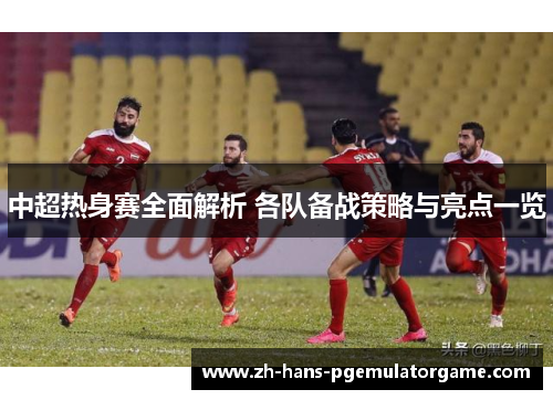 中超热身赛全面解析 各队备战策略与亮点一览