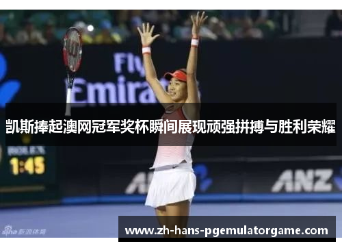 凯斯捧起澳网冠军奖杯瞬间展现顽强拼搏与胜利荣耀