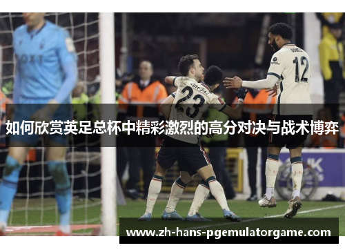 如何欣赏英足总杯中精彩激烈的高分对决与战术博弈