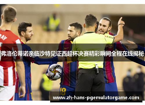 弗洛伦蒂诺亲临沙特见证西超杯决赛精彩瞬间全程在线揭秘