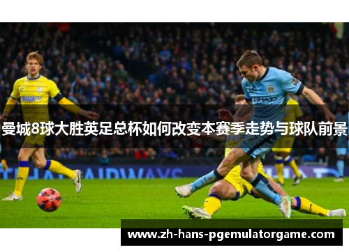 曼城8球大胜英足总杯如何改变本赛季走势与球队前景