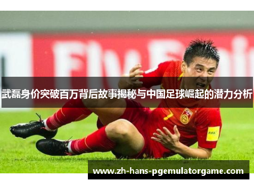 武磊身价突破百万背后故事揭秘与中国足球崛起的潜力分析