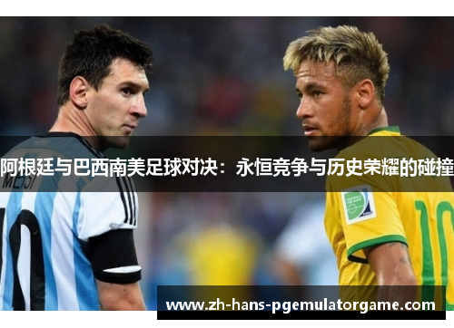 阿根廷与巴西南美足球对决：永恒竞争与历史荣耀的碰撞
