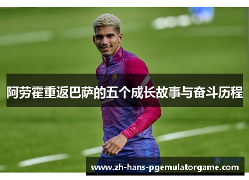 阿劳霍重返巴萨的五个成长故事与奋斗历程