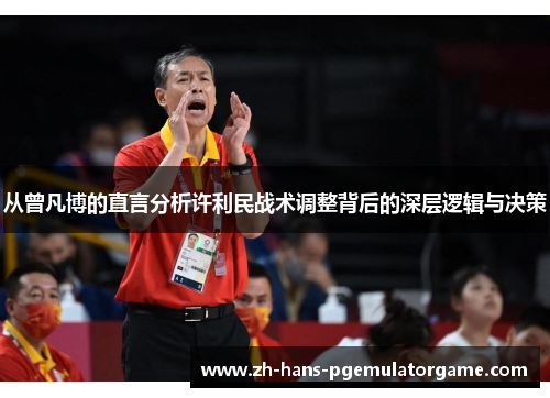 从曾凡博的直言分析许利民战术调整背后的深层逻辑与决策