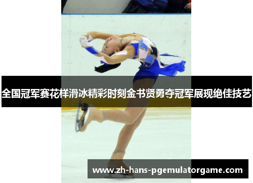 全国冠军赛花样滑冰精彩时刻金书贤勇夺冠军展现绝佳技艺