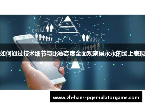 如何通过技术细节与比赛态度全面观察侯永永的场上表现