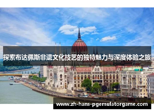 探索布达佩斯非遗文化技艺的独特魅力与深度体验之旅