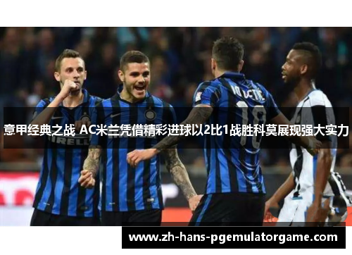 意甲经典之战 AC米兰凭借精彩进球以2比1战胜科莫展现强大实力