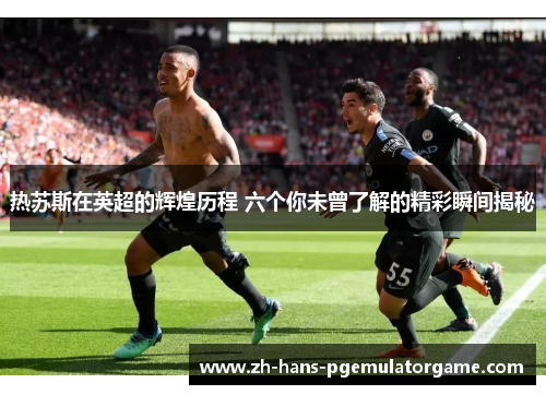 热苏斯在英超的辉煌历程 六个你未曾了解的精彩瞬间揭秘