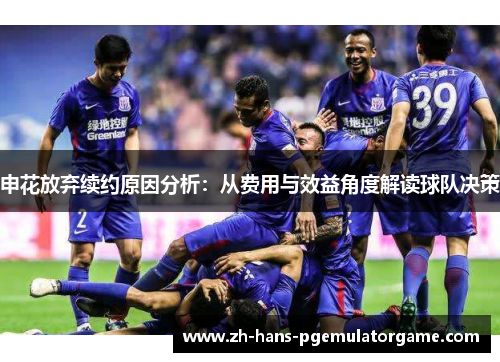 申花放弃续约原因分析：从费用与效益角度解读球队决策