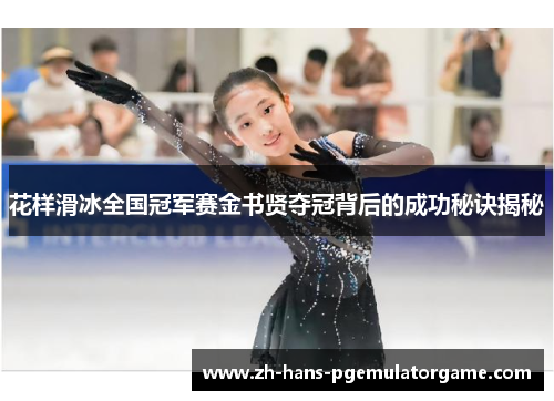花样滑冰全国冠军赛金书贤夺冠背后的成功秘诀揭秘