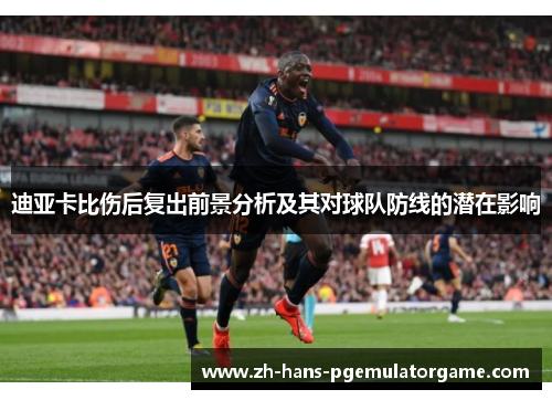 迪亚卡比伤后复出前景分析及其对球队防线的潜在影响