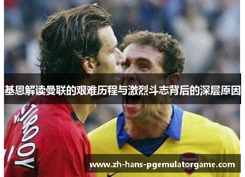 基恩解读曼联的艰难历程与激烈斗志背后的深层原因