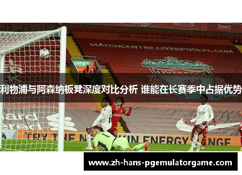 利物浦与阿森纳板凳深度对比分析 谁能在长赛季中占据优势