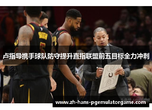 卢指导携手球队防守提升直指联盟前五目标全力冲刺