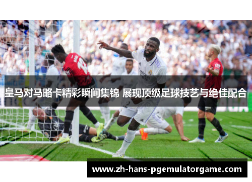 皇马对马略卡精彩瞬间集锦 展现顶级足球技艺与绝佳配合