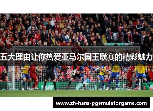 五大理由让你热爱亚马尔国王联赛的精彩魅力
