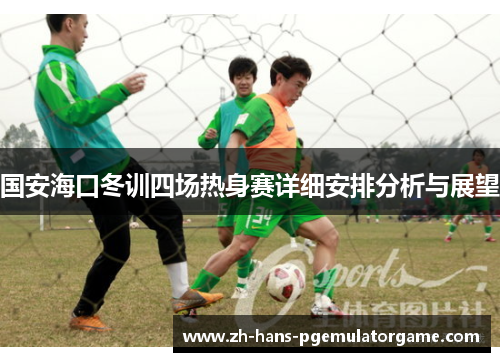国安海口冬训四场热身赛详细安排分析与展望