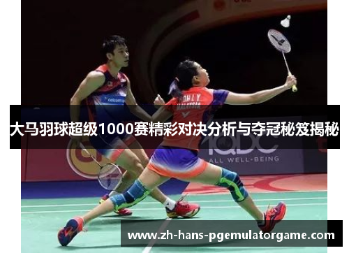 大马羽球超级1000赛精彩对决分析与夺冠秘笈揭秘