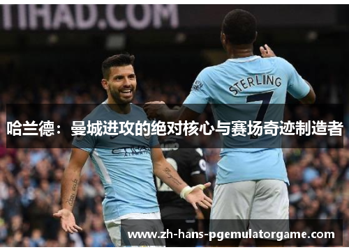 哈兰德：曼城进攻的绝对核心与赛场奇迹制造者