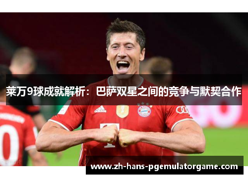 莱万9球成就解析：巴萨双星之间的竞争与默契合作