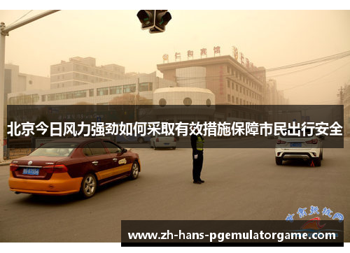 北京今日风力强劲如何采取有效措施保障市民出行安全