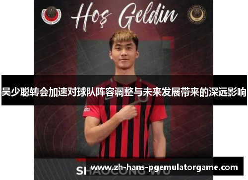 吴少聪转会加速对球队阵容调整与未来发展带来的深远影响