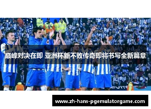 巅峰对决在即 亚洲杯新不败传奇即将书写全新篇章