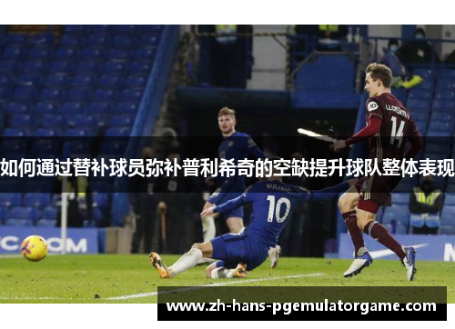 如何通过替补球员弥补普利希奇的空缺提升球队整体表现