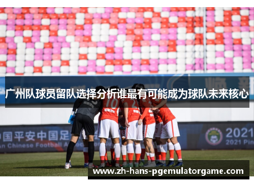 广州队球员留队选择分析谁最有可能成为球队未来核心