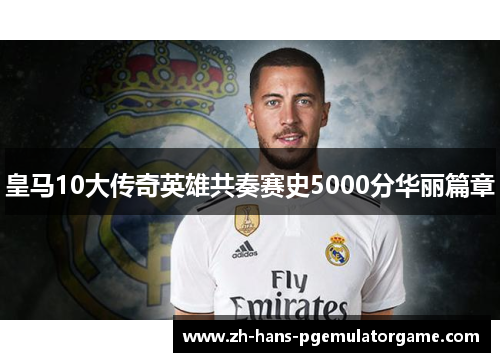 皇马10大传奇英雄共奏赛史5000分华丽篇章