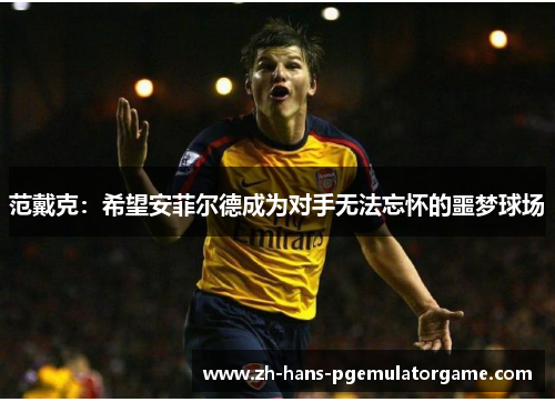 范戴克：希望安菲尔德成为对手无法忘怀的噩梦球场