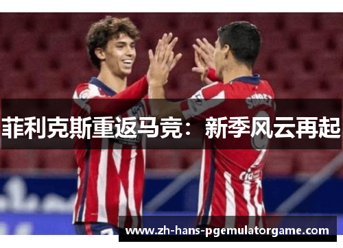 菲利克斯重返马竞：新季风云再起