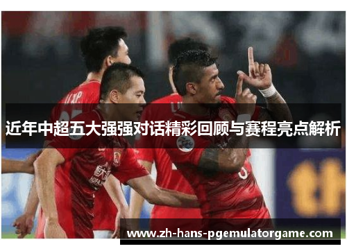 近年中超五大强强对话精彩回顾与赛程亮点解析