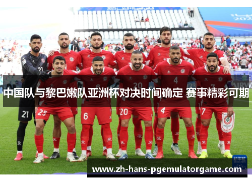 中国队与黎巴嫩队亚洲杯对决时间确定 赛事精彩可期