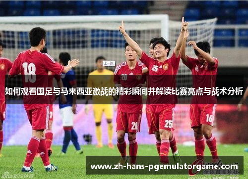 如何观看国足与马来西亚激战的精彩瞬间并解读比赛亮点与战术分析