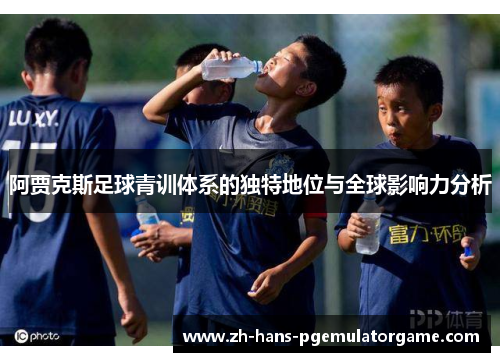 阿贾克斯足球青训体系的独特地位与全球影响力分析