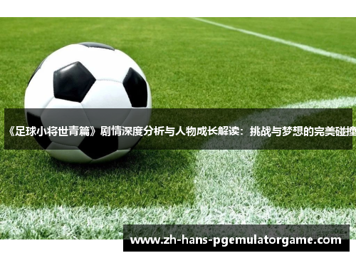 《足球小将世青篇》剧情深度分析与人物成长解读：挑战与梦想的完美碰撞