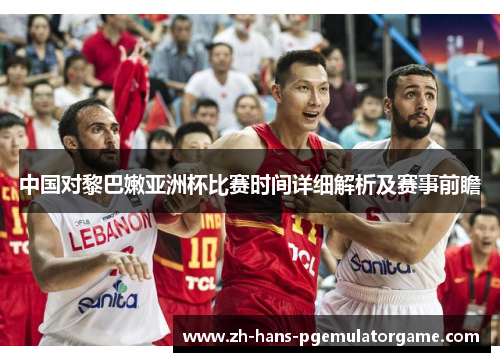 中国对黎巴嫩亚洲杯比赛时间详细解析及赛事前瞻