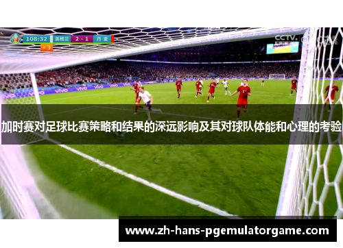 加时赛对足球比赛策略和结果的深远影响及其对球队体能和心理的考验