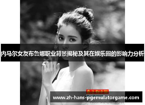 内马尔女友布鲁娜职业背景揭秘及其在娱乐圈的影响力分析