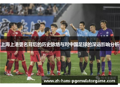 上海上港更名背后的历史脉络与对中国足球的深远影响分析