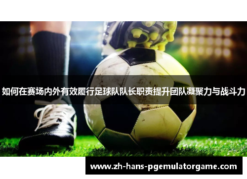 如何在赛场内外有效履行足球队队长职责提升团队凝聚力与战斗力