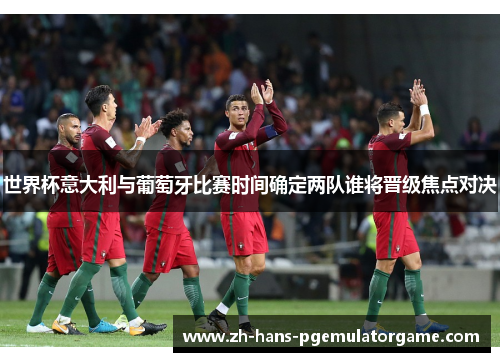世界杯意大利与葡萄牙比赛时间确定两队谁将晋级焦点对决